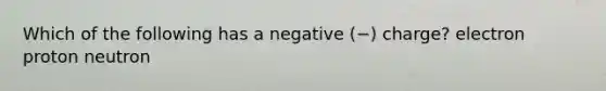 Which of the following has a negative (−) charge? electron proton neutron