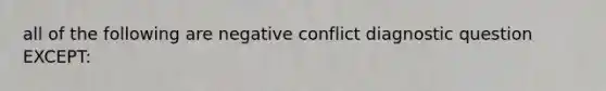 all of the following are negative conflict diagnostic question EXCEPT: