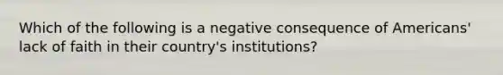 Which of the following is a negative consequence of Americans' lack of faith in their country's institutions?