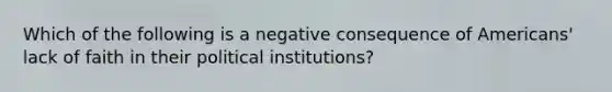 Which of the following is a negative consequence of Americans' lack of faith in their political institutions?