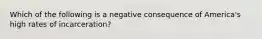 Which of the following is a negative consequence of America's high rates of incarceration?