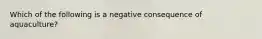 Which of the following is a negative consequence of aquaculture?