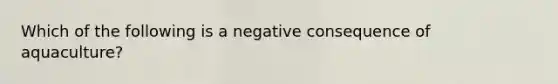 Which of the following is a negative consequence of aquaculture?