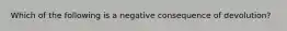 Which of the following is a negative consequence of devolution?