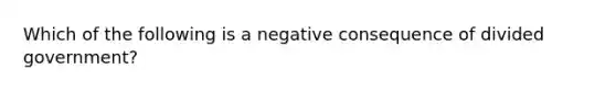 Which of the following is a negative consequence of divided government?