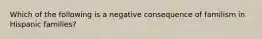 Which of the following is a negative consequence of familism in Hispanic families?