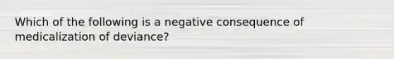 Which of the following is a negative consequence of medicalization of deviance?