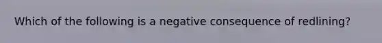 Which of the following is a negative consequence of redlining?