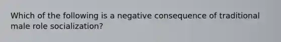 Which of the following is a negative consequence of traditional male role socialization?