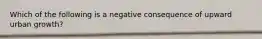 Which of the following is a negative consequence of upward urban growth?