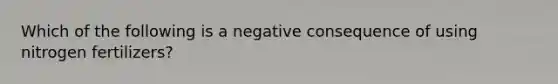 Which of the following is a negative consequence of using nitrogen fertilizers?