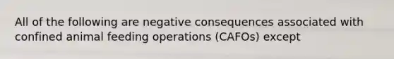 All of the following are negative consequences associated with confined animal feeding operations (CAFOs) except