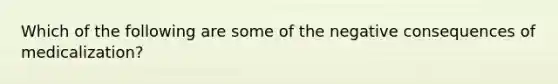 Which of the following are some of the negative consequences of medicalization?