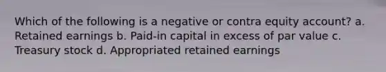 Which of the following is a negative or contra equity account? a. Retained earnings b. Paid-in capital in excess of par value c. Treasury stock d. Appropriated retained earnings