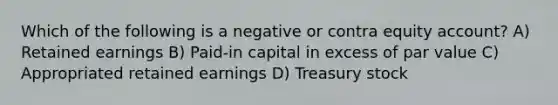 Which of the following is a negative or contra equity account? A) Retained earnings B) Paid-in capital in excess of par value C) Appropriated retained earnings D) Treasury stock