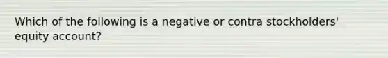 Which of the following is a negative or contra stockholders' equity account?