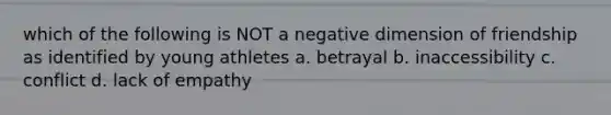 which of the following is NOT a negative dimension of friendship as identified by young athletes a. betrayal b. inaccessibility c. conflict d. lack of empathy