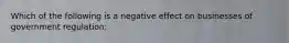 Which of the following is a negative effect on businesses of government regulation: