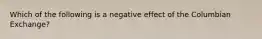 Which of the following is a negative effect of the Columbian Exchange?