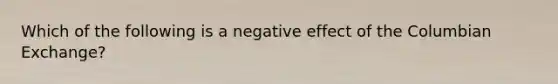 Which of the following is a negative effect of the Columbian Exchange?