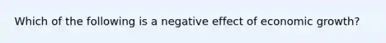 Which of the following is a negative effect of economic growth?