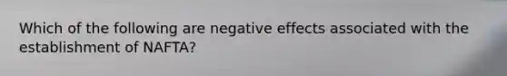 Which of the following are negative effects associated with the establishment of NAFTA?