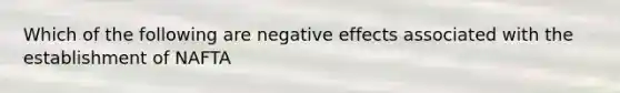 Which of the following are negative effects associated with the establishment of NAFTA