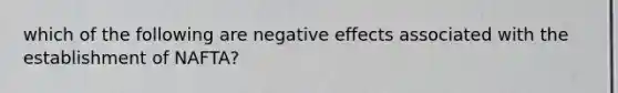 which of the following are negative effects associated with the establishment of NAFTA?