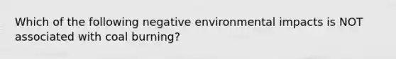 Which of the following negative environmental impacts is NOT associated with coal burning?