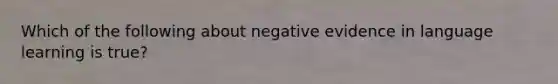 Which of the following about negative evidence in language learning is true?