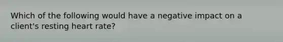 Which of the following would have a negative impact on a client's resting heart rate?