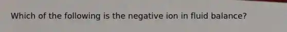 Which of the following is the negative ion in fluid balance?