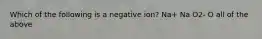 Which of the following is a negative ion? Na+ Na O2- O all of the above