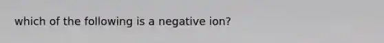 which of the following is a negative ion?