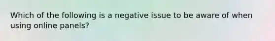 Which of the following is a negative issue to be aware of when using online panels?