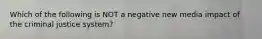 Which of the following is NOT a negative new media impact of the criminal justice system?