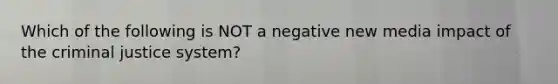 Which of the following is NOT a negative new media impact of the criminal justice system?