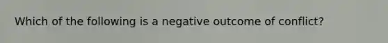 Which of the following is a negative outcome of conflict?