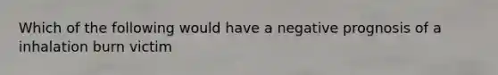 Which of the following would have a negative prognosis of a inhalation burn victim