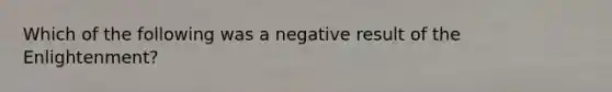 Which of the following was a negative result of the Enlightenment?