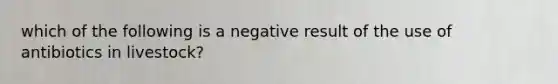 which of the following is a negative result of the use of antibiotics in livestock?