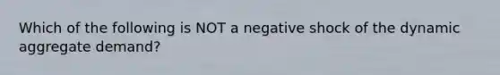 Which of the following is NOT a negative shock of the dynamic aggregate demand?