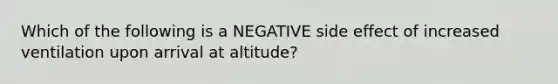 Which of the following is a NEGATIVE side effect of increased ventilation upon arrival at altitude?