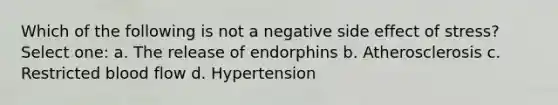 Which of the following is not a negative side effect of stress? Select one: a. The release of endorphins b. Atherosclerosis c. Restricted blood flow d. Hypertension