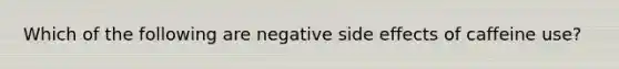 Which of the following are negative side effects of caffeine use?