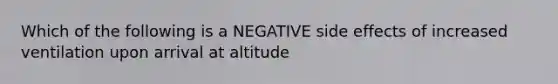 Which of the following is a NEGATIVE side effects of increased ventilation upon arrival at altitude