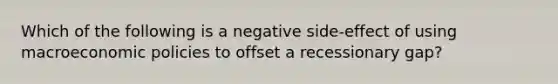 Which of the following is a negative side-effect of using macroeconomic policies to offset a recessionary gap?