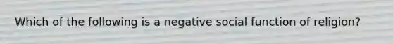 Which of the following is a negative social function of religion?