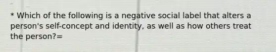 * Which of the following is a negative social label that alters a person's self-concept and identity, as well as how others treat the person?=