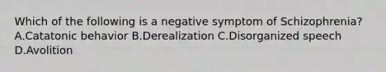 Which of the following is a negative symptom of Schizophrenia? A.Catatonic behavior B.Derealization C.Disorganized speech D.Avolition